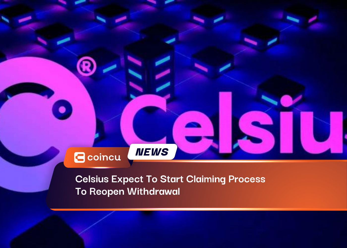 Celsius Expect To Start Claiming Process, To Reopen Withdrawal