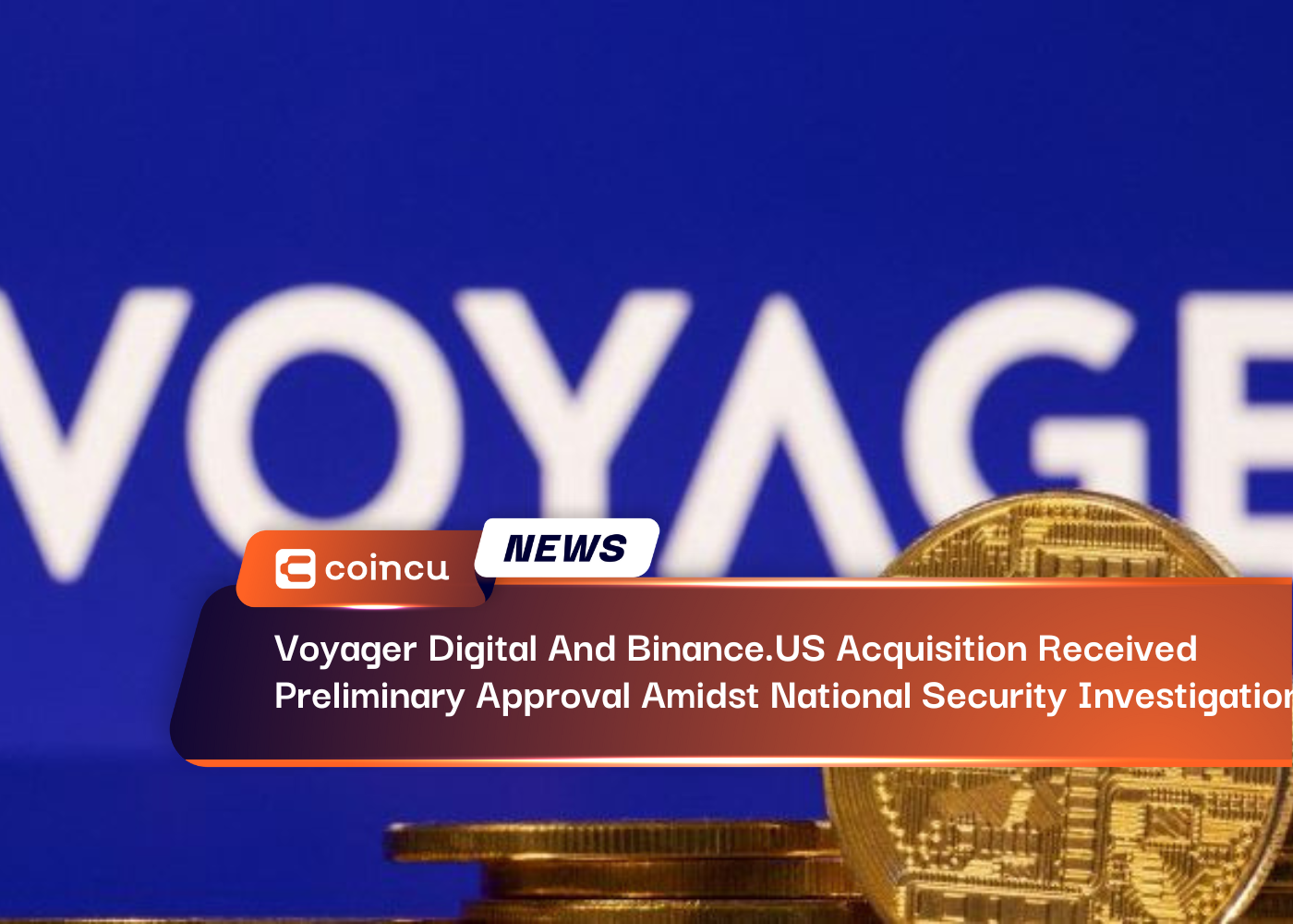 Voyager Digital And Binance.US Acquisition Received Preliminary Approval Amidst National Security Investigation