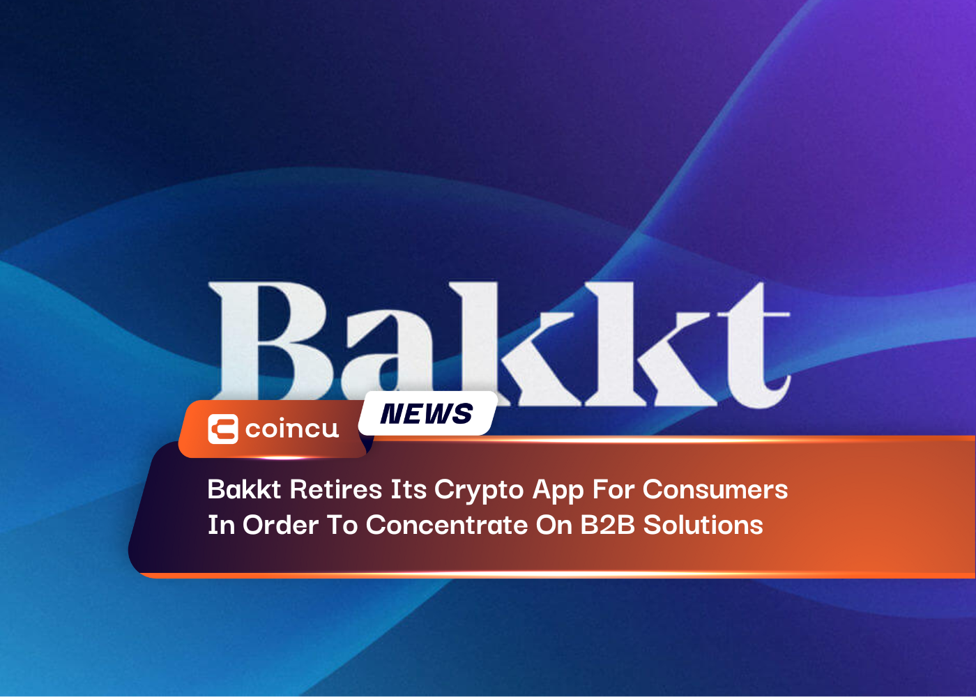 Bakkt Retires Its Crypto App For Consumers In Order To Concentrate On B2B Solutions